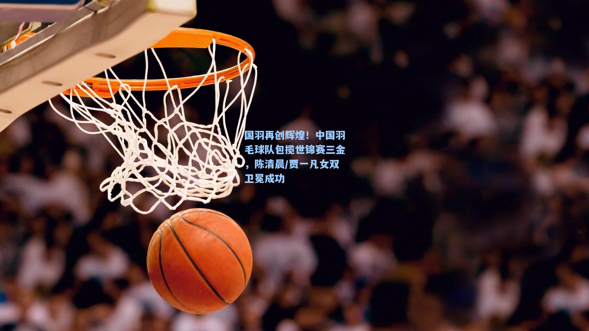 国羽再创辉煌！中国羽毛球队包揽世锦赛三金，陈清晨/贾一凡女双卫冕成功