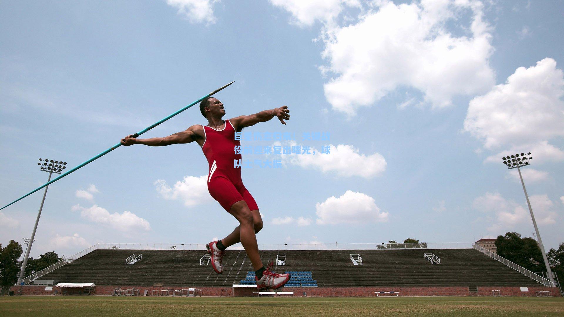 巨星伤愈归来！关键战役前迎来复出曙光，球队士气大振