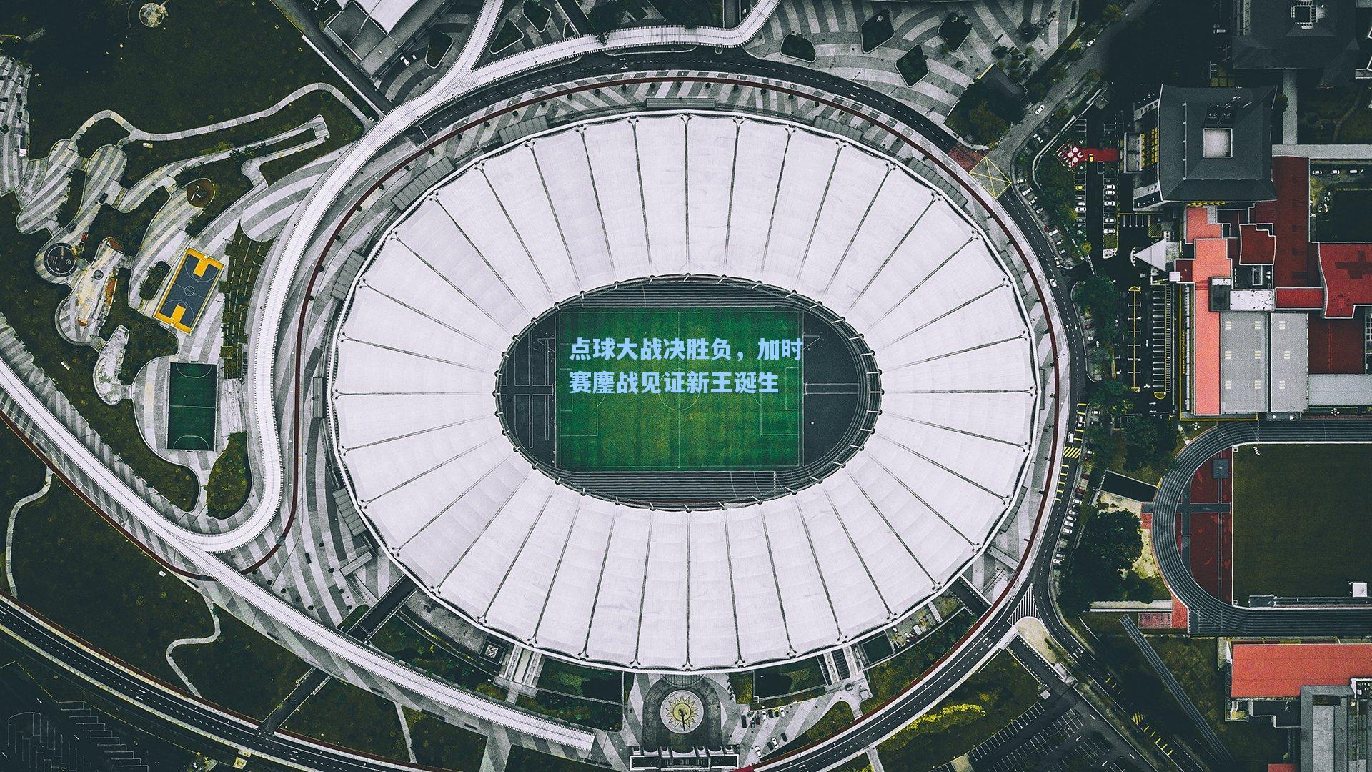 点球大战决胜负，加时赛鏖战见证新王诞生