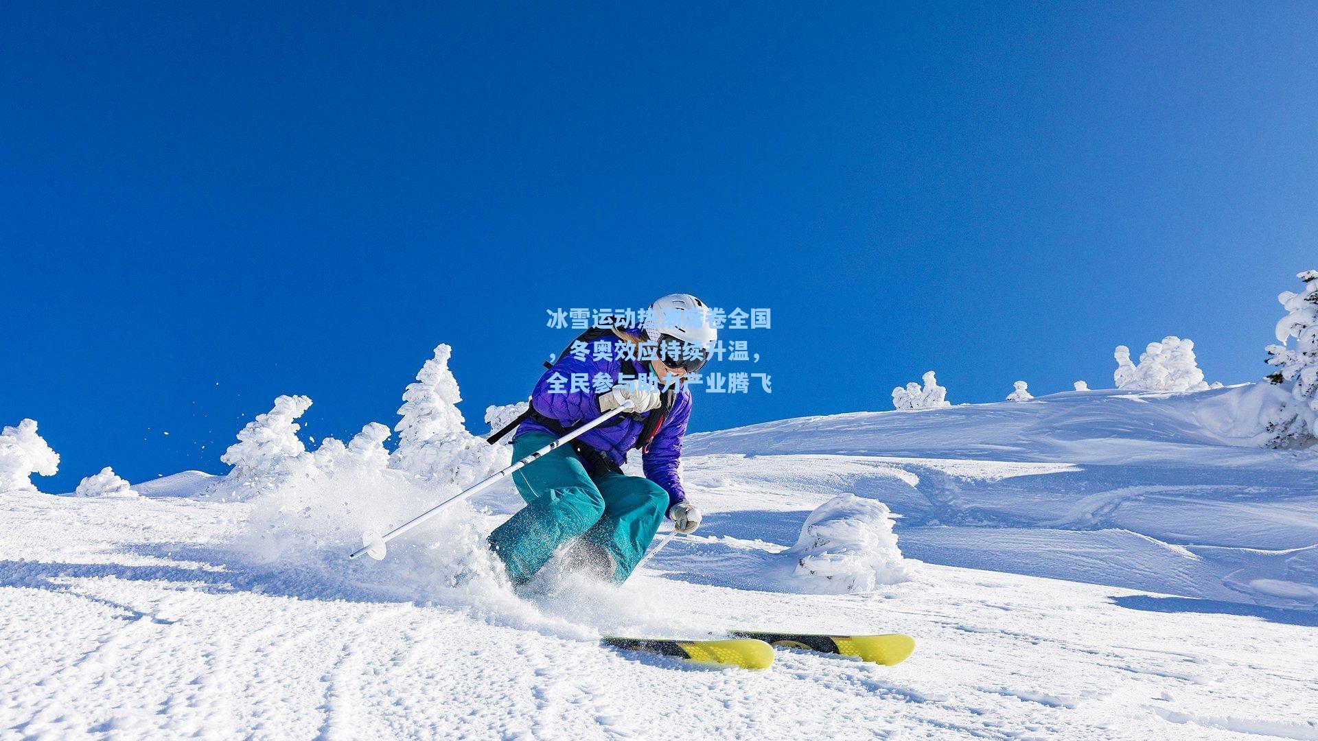 冰雪运动热潮席卷全国，冬奥效应持续升温，全民参与助力产业腾飞