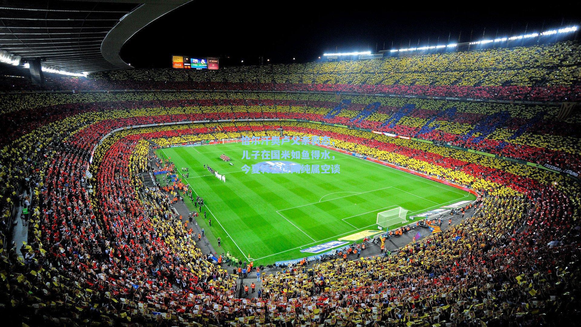 恰尔汗奥卢父亲表态，儿子在国米如鱼得水，今夏转会传闻纯属空谈