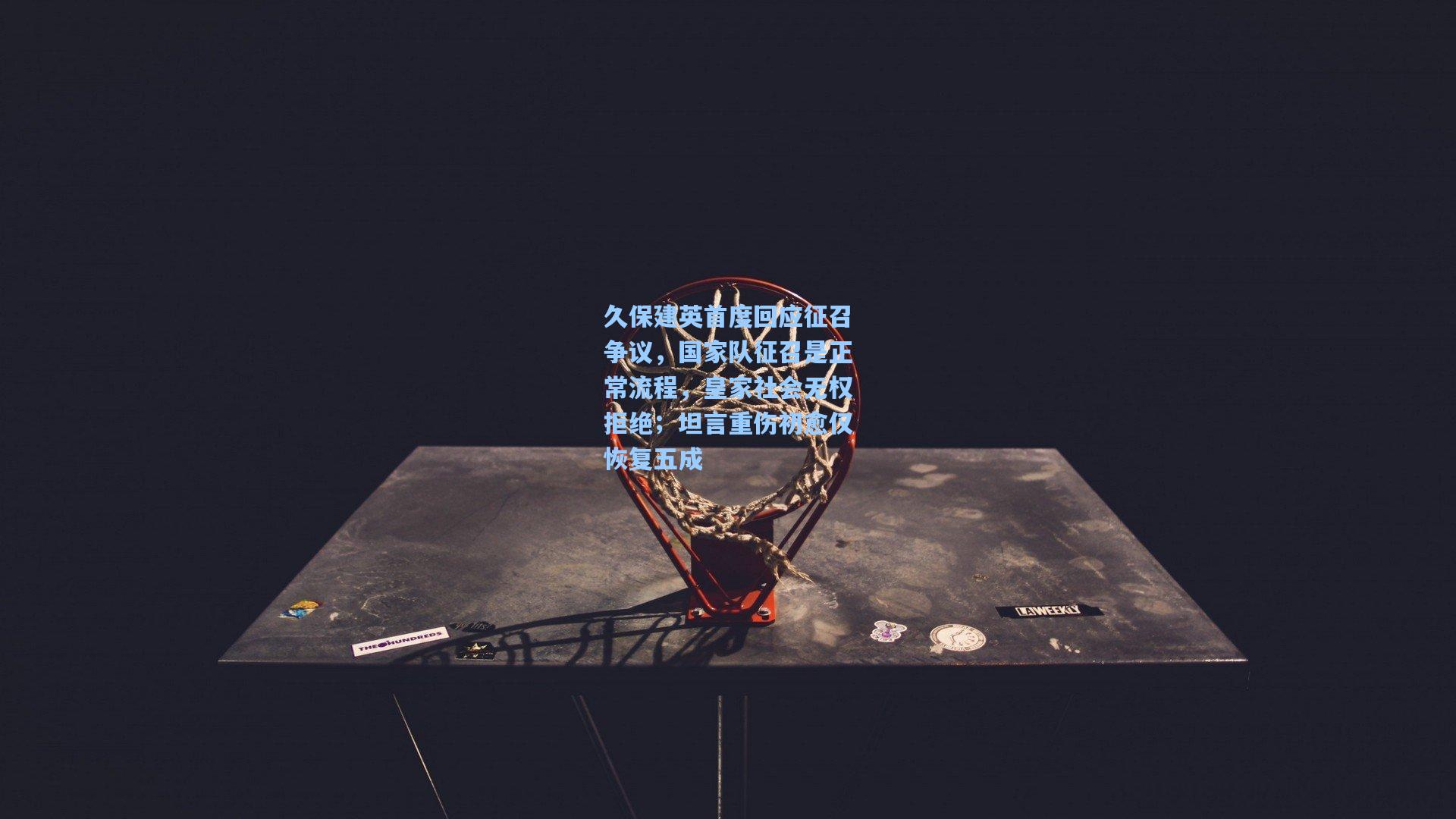 久保建英首度回应征召争议,国家队征召是正常流程,皇家社会无权拒绝;坦言重伤初愈仅恢复五成