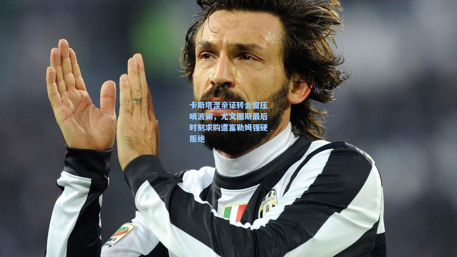 卡斯塔涅亲证转会窗压哨波澜,尤文图斯最后时刻求购遭富勒姆强硬拒绝