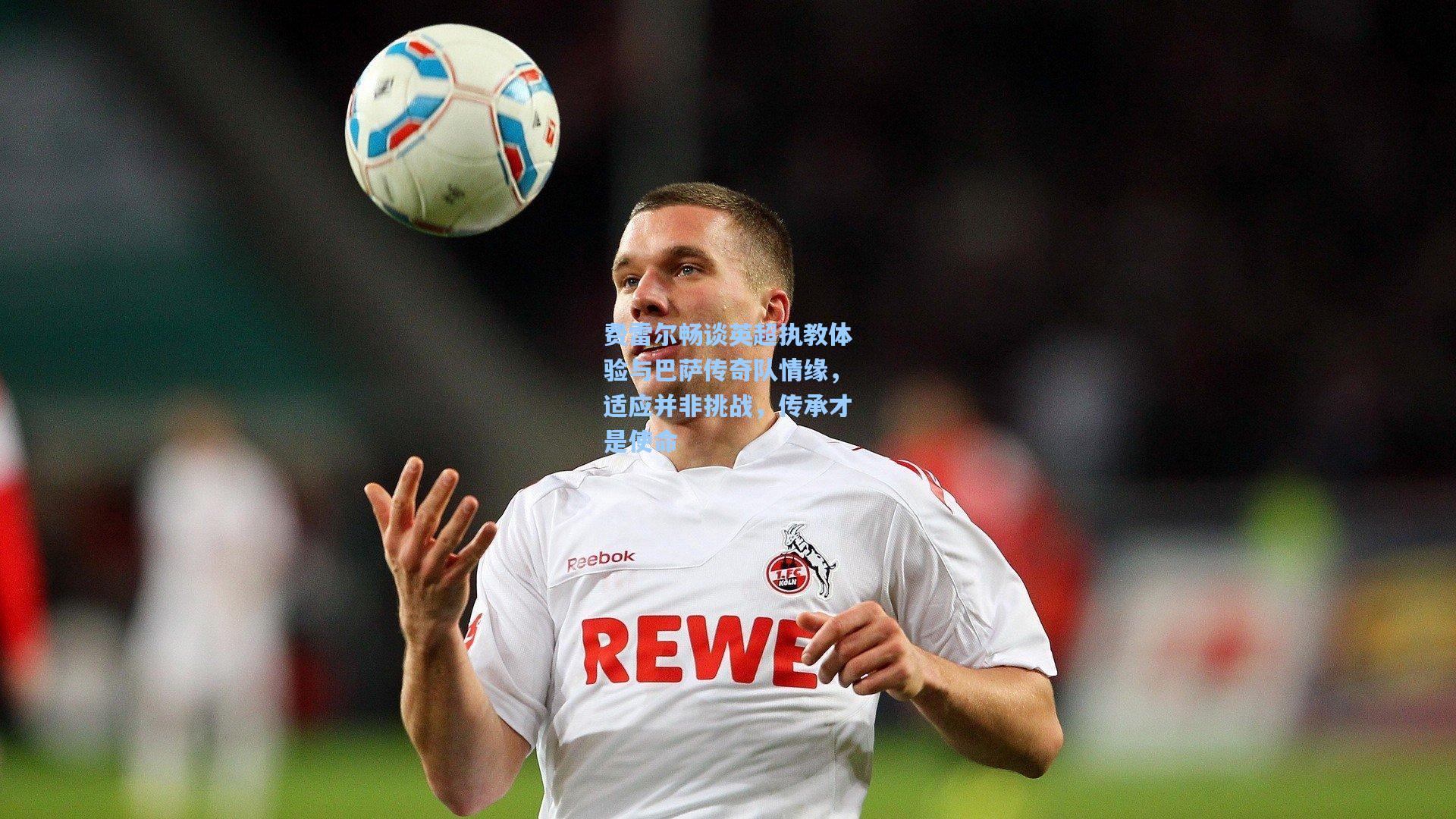 费雷尔畅谈英超执教体验与巴萨传奇队情缘,适应并非挑战,传承才是使命