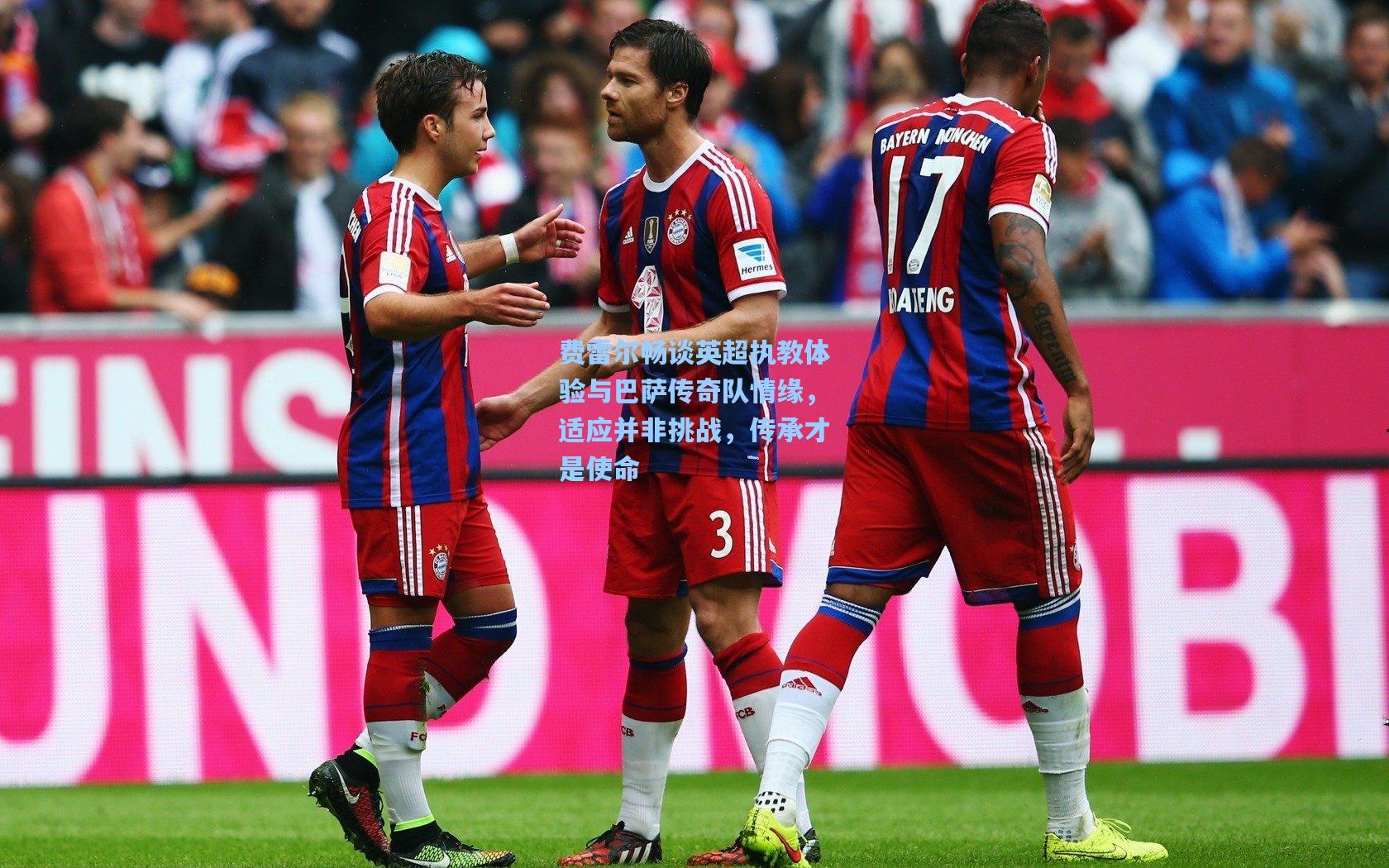 费雷尔畅谈英超执教体验与巴萨传奇队情缘,适应并非挑战,传承才是使命