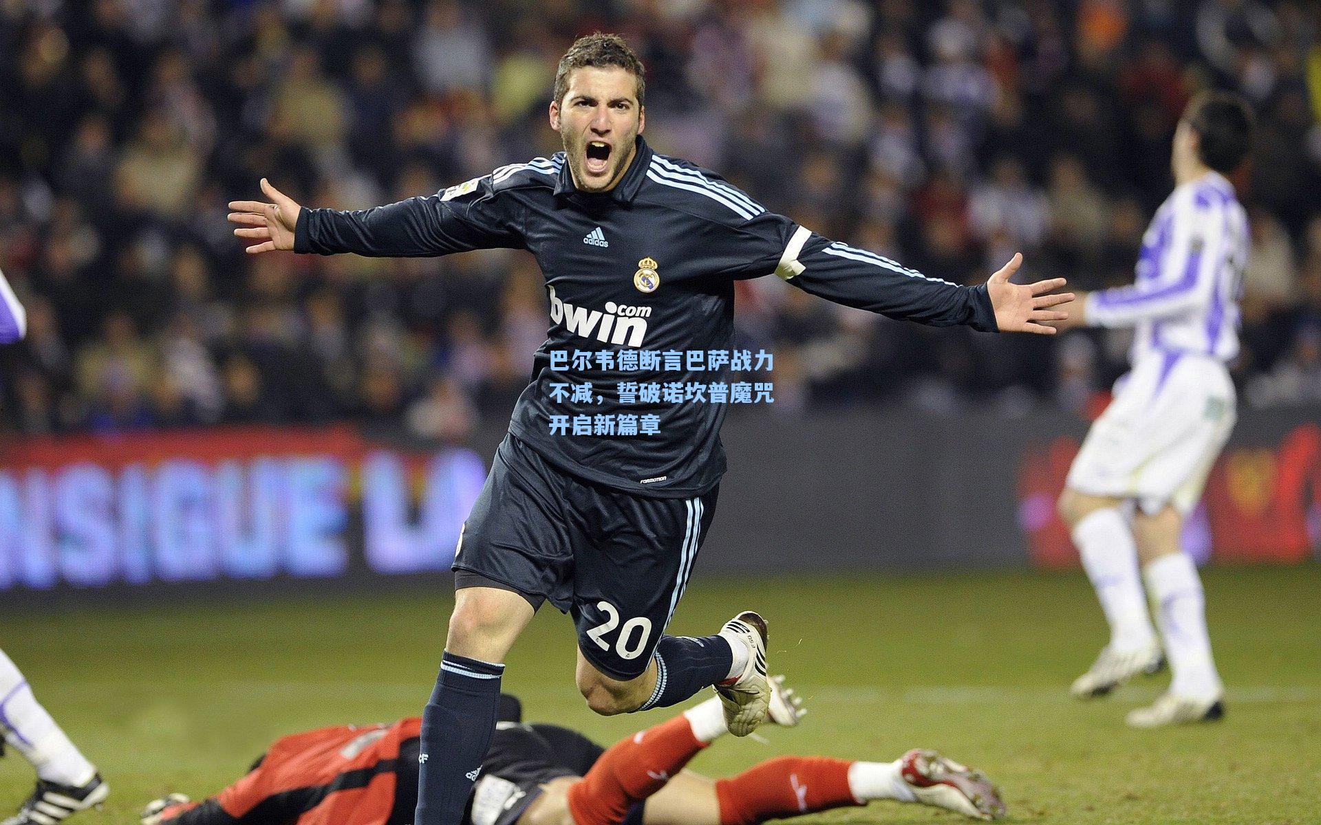 巴尔韦德断言巴萨战力不减，誓破诺坎普魔咒开启新篇章